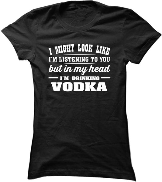 I Might Look Like I'm Listening To You, But In My Head I'm Drinking Vodka