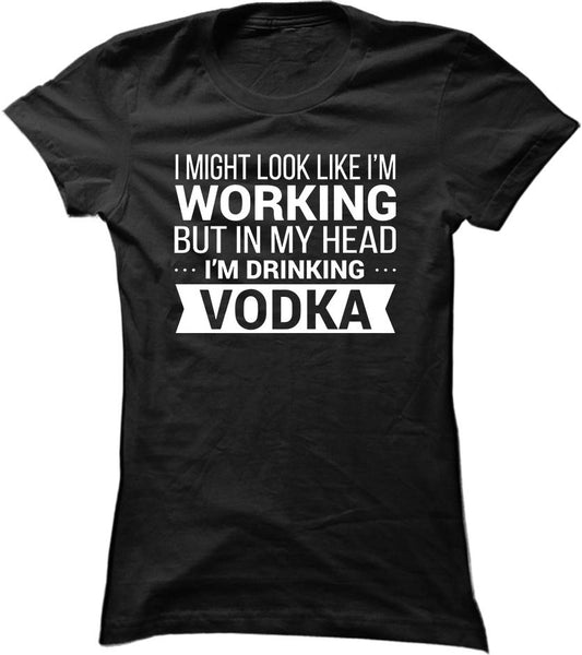 I Might Look Like I'm Working But In My Head I'm Drinking Vodka