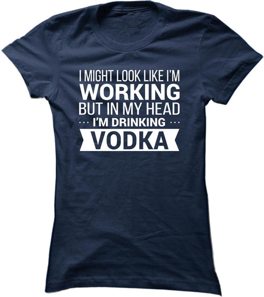 I Might Look Like I'm Working But In My Head I'm Drinking Vodka