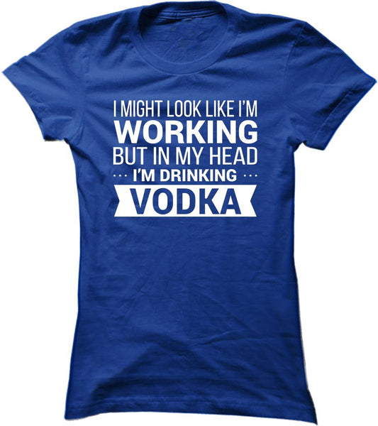 I Might Look Like I'm Working But In My Head I'm Drinking Vodka