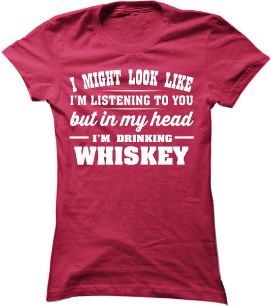 I Might Look Like I'm Listening To You But In My Head I'm Drinking Whiskey