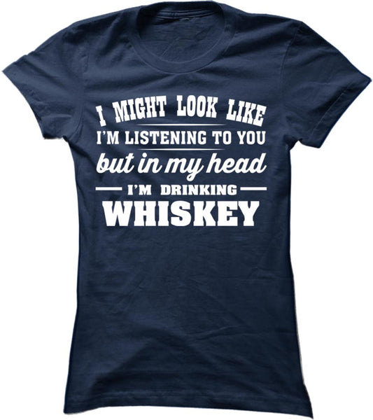 I Might Look Like I'm Listening To You But In My Head I'm Drinking Whiskey