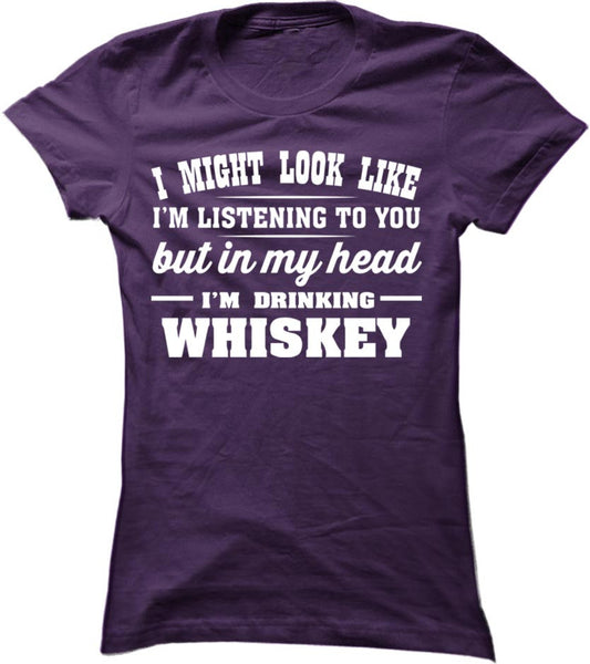 I Might Look Like I'm Listening To You But In My Head I'm Drinking Whiskey