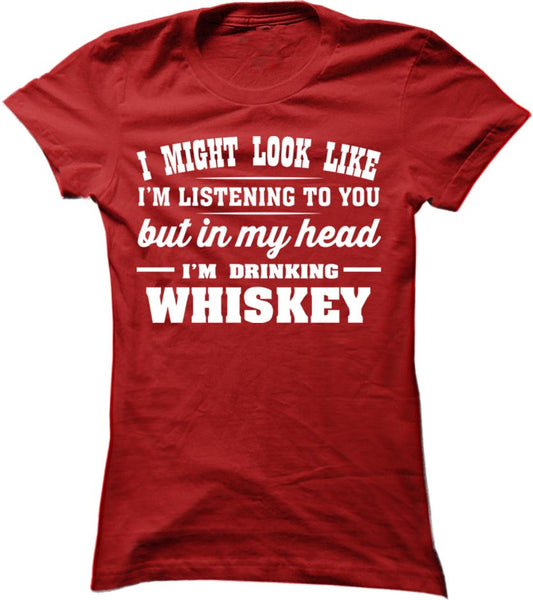 I Might Look Like I'm Listening To You But In My Head I'm Drinking Whiskey