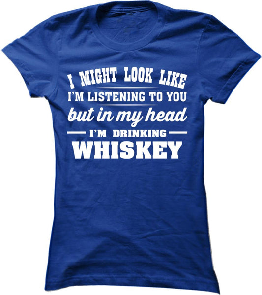 I Might Look Like I'm Listening To You But In My Head I'm Drinking Whiskey