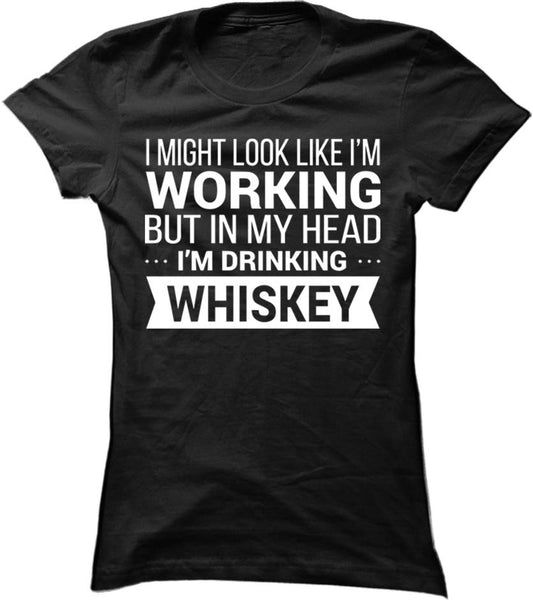 I Might Look Like I'm Working But In My Head I'm Drinking Whiskey